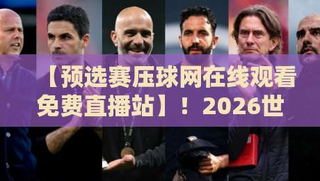 【预选赛压球网在线观看免费直播站】！2026世预赛观赛指南与隐藏技巧
