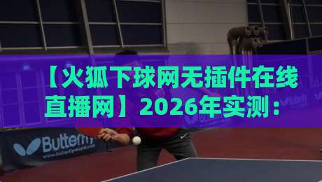 【火狐下球网无插件在线直播网】2026年实测：这3个隐藏功能让你看球更爽