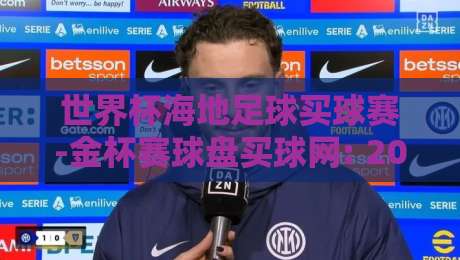 世界杯海地足球买球赛-金杯赛球盘买球网: 2026年最新投注指南与深度解析