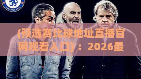 (预选赛比球地址直播官网观看入口) ：2026最新观赛指南全解析