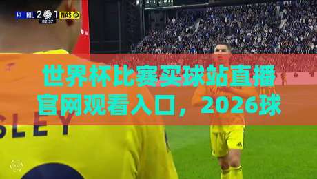 世界杯比赛买球站直播官网观看入口，2026球迷必备指南