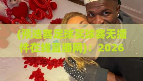 (预选赛足球买球赛无插件在线直播网)：2026年懒人看球新姿势，这3个冷门平台你试过没？