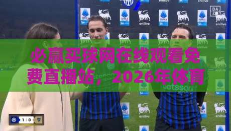 必赢买球网在线观看免费直播站，2026年体育迷的观赛新选择？