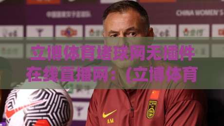 立博体育堵球网无插件在线直播网：(立博体育堵球网)2026年免费高清观赛指南