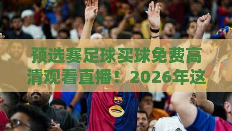 预选赛足球买球免费高清观看直播！2026年这些渠道让你免费看高清赛