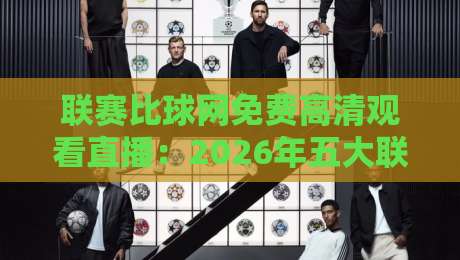 联赛比球网免费高清观看直播：2026年五大联赛观赛指南与实战经验分享