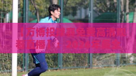 【万博投球赛免费高清观看直播】:2026年最全观赛指南与避坑宝典 【万博投球赛免费高清观看直播】:2026年最全观赛指南与避坑宝典