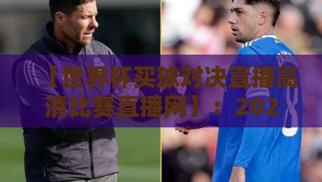 【世界杯买球对决直播高清比赛直播网】：2026年观赛必备指南