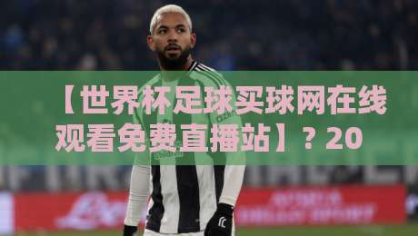 【世界杯足球买球网在线观看免费直播站】? 2026年球迷必看的五大高清渠道