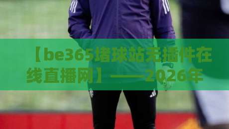 【be365堵球站无插件在线直播网】——2026年球迷首选的无卡顿观赛新体验