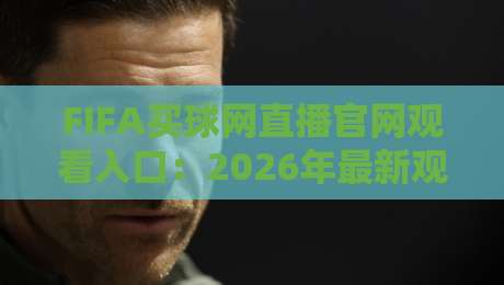 FIFA买球网直播官网观看入口：2026年最新观赛指南与避坑攻略【FIFA买球网直播官网观看入口】