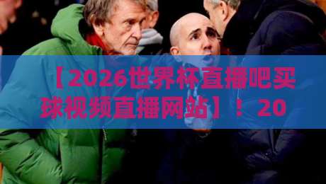 【2026世界杯直播吧买球视频直播网站】！2026年观赛攻略：从直播吧到高清视频直播平台，这些网站让你零延迟看球！