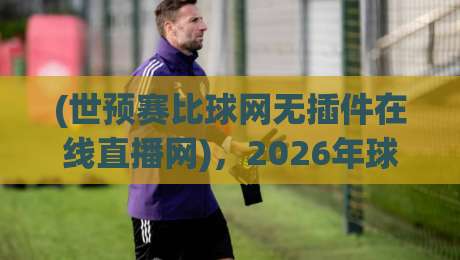 (世预赛比球网无插件在线直播网)，2026年球迷的观赛新选择？