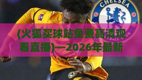 (火狐买球站免费高清观看直播)—2026年最新观赛指南
