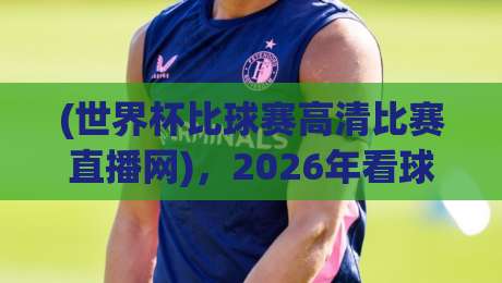 (世界杯比球赛高清比赛直播网)，2026年看球赛的终极指南：别踩坑！