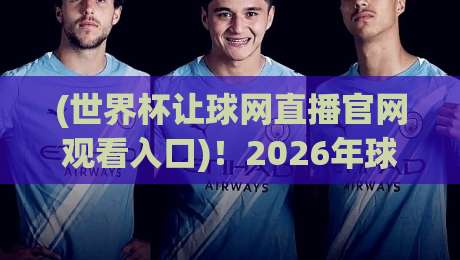 (世界杯让球网直播官网观看入口)！2026年球迷必备的观赛指南与避坑攻略，老司机带你飞