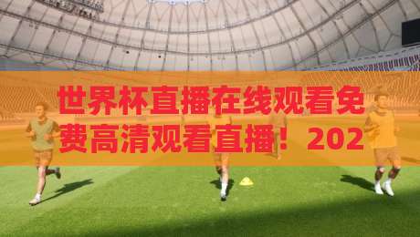 世界杯直播在线观看免费高清观看直播！2026年世界杯观赛全攻略（世界杯直播）