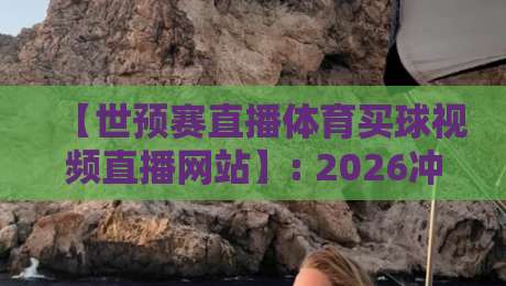 【世预赛直播体育买球视频直播网站】: 2026冲击世界杯，这些渠道才是真香！