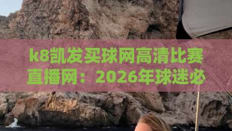 k8凯发买球网高清比赛直播网：2026年球迷必看的顶级直播平台