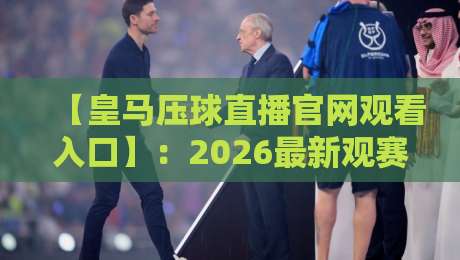 【皇马压球直播官网观看入口】：2026最新观赛指南与避坑攻略