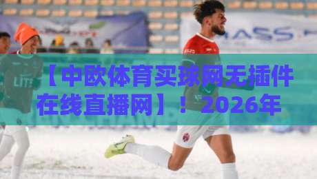 【中欧体育买球网无插件在线直播网】！2026年看球新姿势，你敢信？