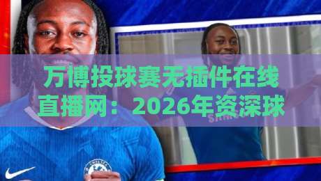 万博投球赛无插件在线直播网：2026年资深球迷实测，这三点让它脱颖而出