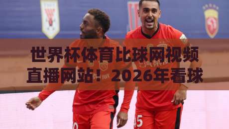 世界杯体育比球网视频直播网站！2026年看球新选择，这些细节你绝对想不到
