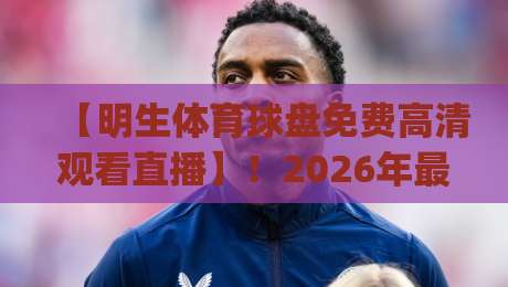 【明生体育球盘免费高清观看直播】！2026年最新观赛指南，你get了吗？
