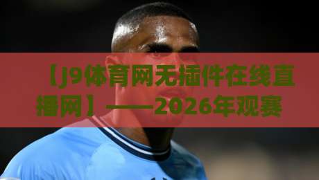 【J9体育网无插件在线直播网】——2026年观赛革命，这也许是你的最后一站(J9体育网无插件在线直播网)