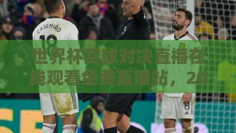 世界杯买球对决直播在线观看免费直播站，2026观赛指南与实测推荐