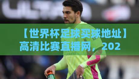 【世界杯足球买球地址】高清比赛直播网，2026年看球指南