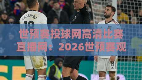 世预赛投球网高清比赛直播网：2026世预赛观赛新体验！