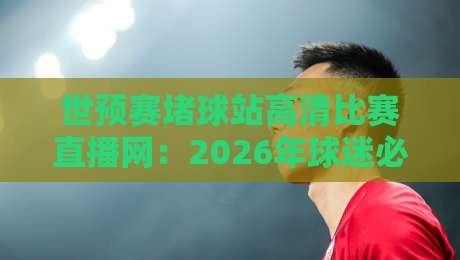 世预赛堵球站高清比赛直播网：2026年球迷必收的观赛指南