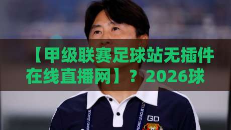 【甲级联赛足球站无插件在线直播网】？2026球迷必看的五大实战技巧！