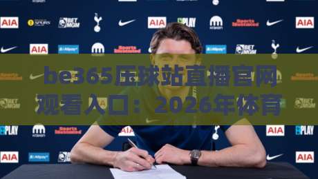 be365压球站直播官网观看入口：2026年体育迷必知的观赛新姿势