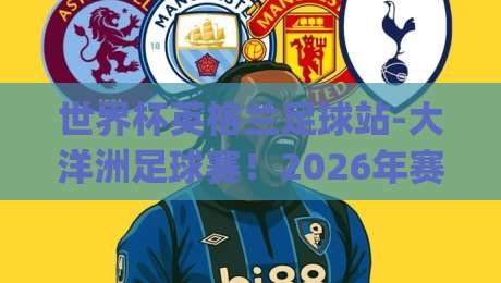 世界杯英格兰足球站-大洋洲足球赛！2026年赛事前瞻与暗藏玄机(世界杯英格兰足球站-大洋洲足球赛)你不可错过的看点