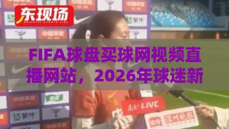 FIFA球盘买球网视频直播网站，2026年球迷新选择（FIFA球盘买球网视频直播网站）