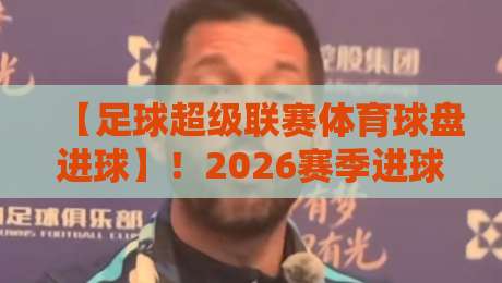【足球超级联赛体育球盘进球】！2026赛季进球规律与盘口深度解析