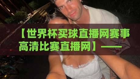 【世界杯买球直播网赛事高清比赛直播网】——2026年，高清观赛就靠它了！