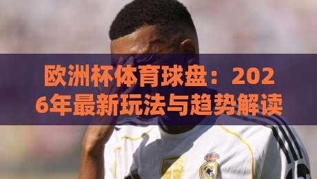 欧洲杯体育球盘：2026年最新玩法与趋势解读（欧洲杯体育球盘）