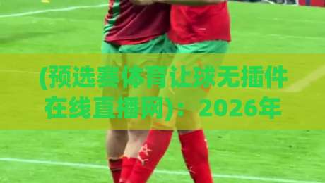 (预选赛体育让球无插件在线直播网)：2026年看球不再难，这几招让你稳稳找到真直播！
