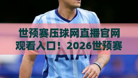 世预赛压球网直播官网观看入口！2026世预赛观赛指南全解析
