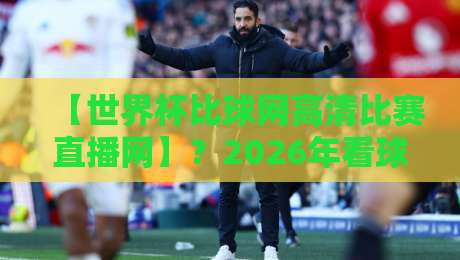 【世界杯比球网高清比赛直播网】?2026年看球新选择,你懂我的意思吧! 【世界杯比球网高清比赛直播网】?2026年看球新选择,你懂我的意思吧!