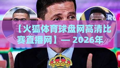 【火狐体育球盘网高清比赛直播网】— 2026年看球首选平台深度评测 【火狐体育球盘网高清比赛直播网】— 2026年看球首选平台深度评测