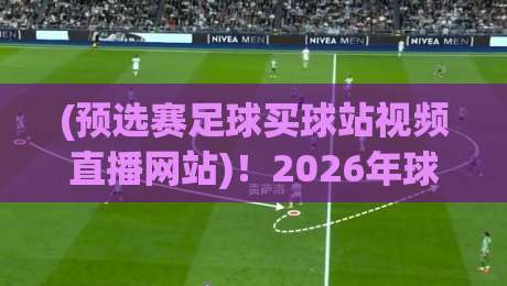 (预选赛足球买球站视频直播网站)!2026年球迷必收藏的三大观赛新趋势 (预选赛足球买球站视频直播网站)!2026年球迷必收藏的三大观赛新趋势