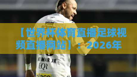 【世界杯体育直播足球视频直播网站】：2026年看球，这几个宝藏平台你得知道