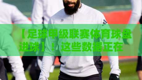 【足球甲级联赛体育球盘进球】！这些数据正在改变你的判断