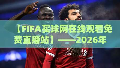 【FIFA买球网在线观看免费直播站】——2026年球迷必备的高清观赛指南 【FIFA买球网在线观看免费直播站】——2026年球迷必备的高清观赛指南