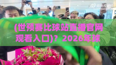 (世预赛比球站直播官网观看入口)？2026年球迷私藏的宝藏通道【世预赛比球站直播官网观看入口】独家指南