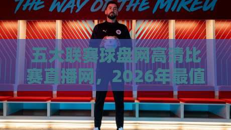 五大联赛球盘网高清比赛直播网，2026年最值得收藏的观赛指南